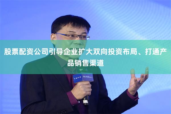 股票配资公司引导企业扩大双向投资布局、打通产品销售渠道