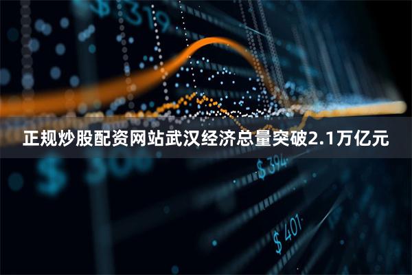 正规炒股配资网站武汉经济总量突破2.1万亿元