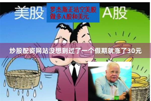 炒股配资网站没想到过了一个假期就涨了30元