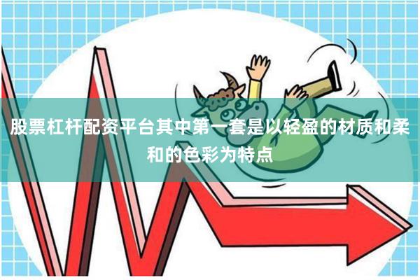 股票杠杆配资平台其中第一套是以轻盈的材质和柔和的色彩为特点
