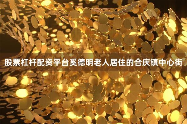 股票杠杆配资平台　　奚德明老人居住的合庆镇中心街