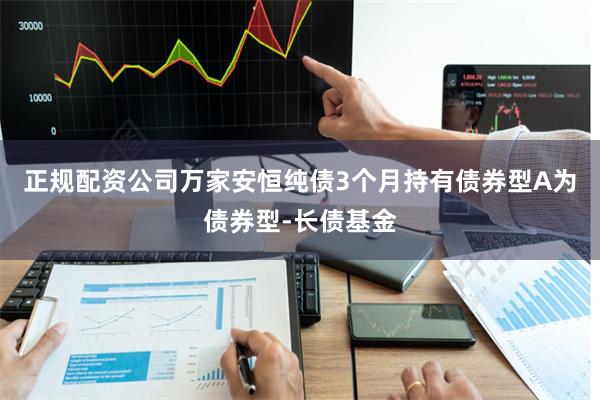正规配资公司万家安恒纯债3个月持有债券型A为债券型-长债基金