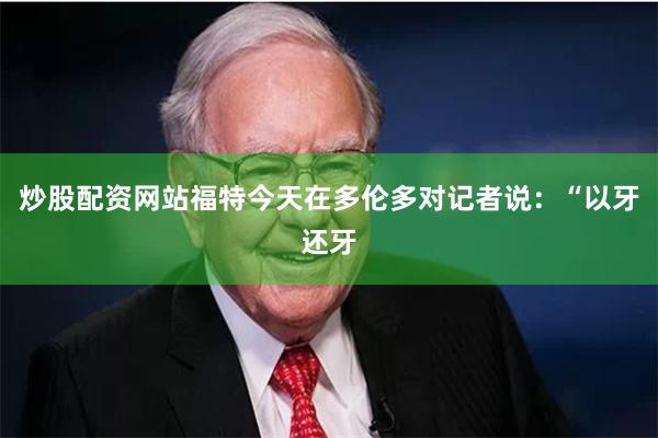 炒股配资网站　　福特今天在多伦多对记者说：“以牙还牙