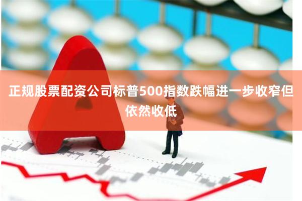 正规股票配资公司标普500指数跌幅进一步收窄但依然收低