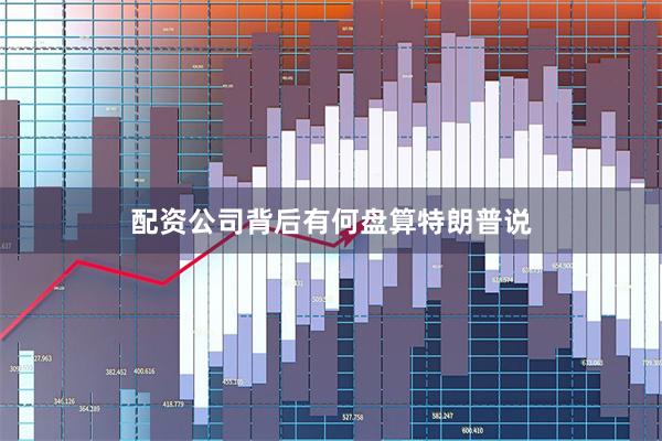 配资公司背后有何盘算特朗普说