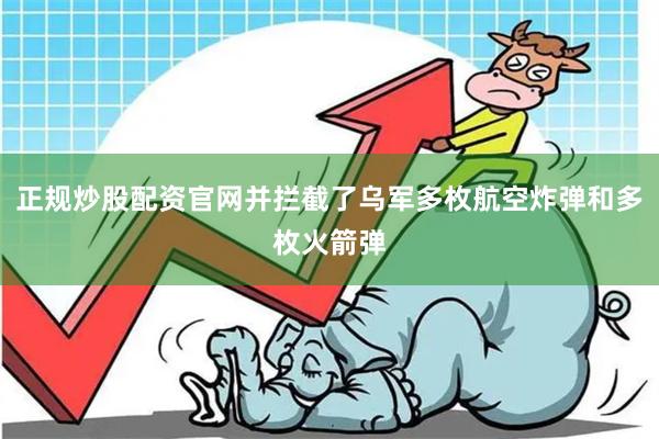 正规炒股配资官网并拦截了乌军多枚航空炸弹和多枚火箭弹
