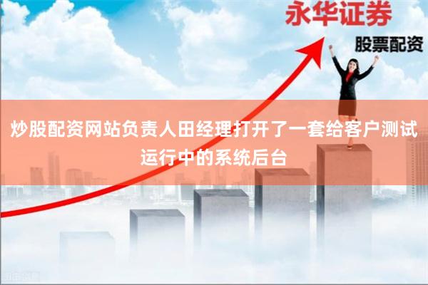 炒股配资网站负责人田经理打开了一套给客户测试运行中的系统后台